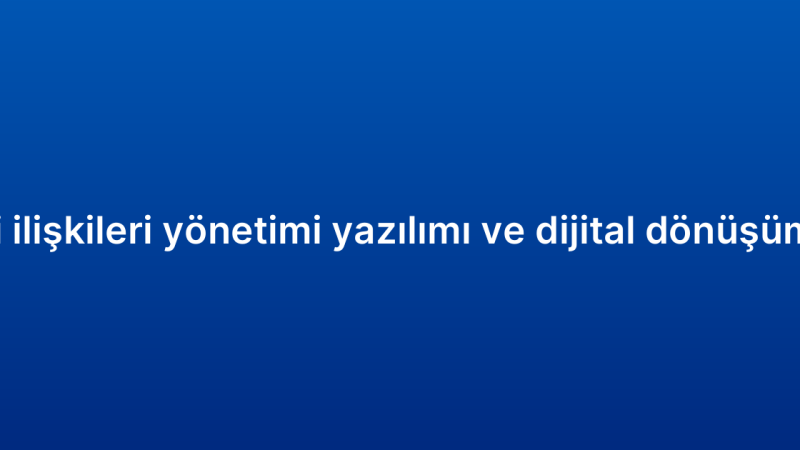 Müşteri ilişkileri yönetimi yazılımı ve dijital dönüşüm ilişkisi