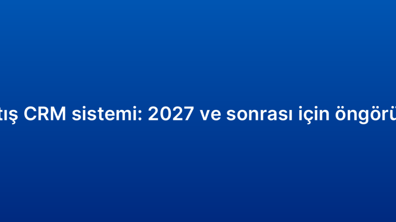 Satış CRM sistemi: 2027 ve sonrası için öngörüler
