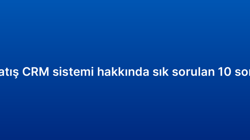 Satış CRM sistemi hakkında sık sorulan 10 soru