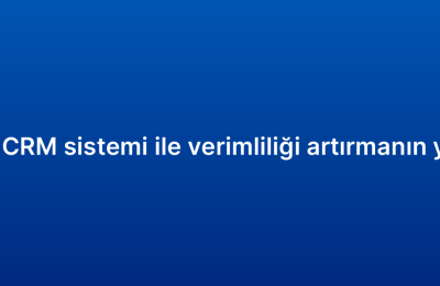 Satış CRM sistemi ile verimliliği artırmanın yolları
