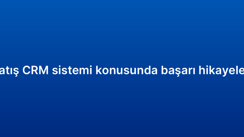 Satış CRM sistemi konusunda başarı hikayeleri
