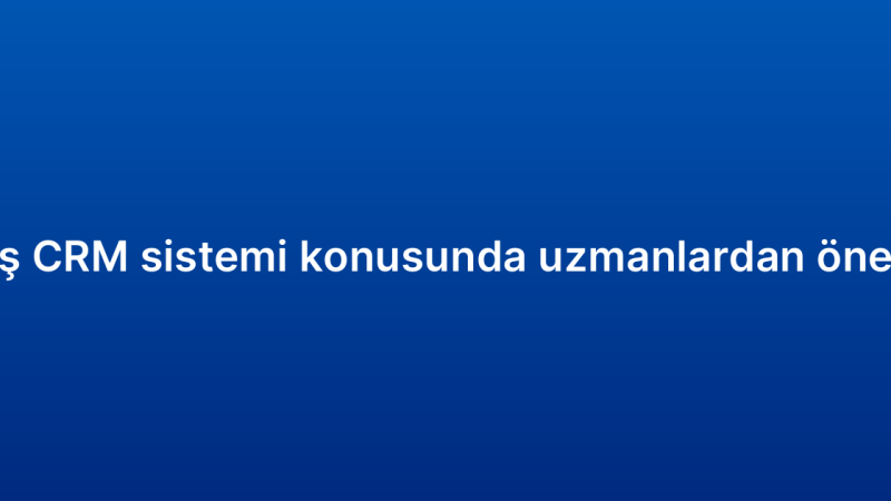 Satış CRM sistemi konusunda uzmanlardan öneriler