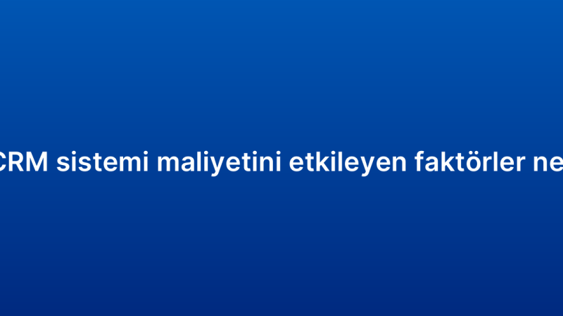 Satış CRM sistemi maliyetini etkileyen faktörler nelerdir?