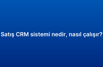 Satış CRM sistemi nedir, nasıl çalışır?