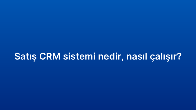 Satış CRM sistemi nedir, nasıl çalışır?
