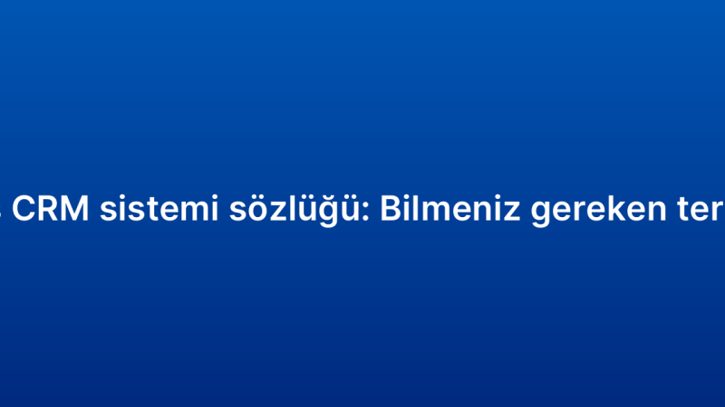 Satış CRM sistemi sözlüğü: Bilmeniz gereken terimler