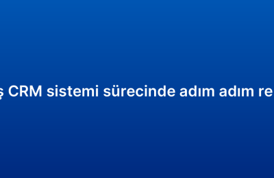 Satış CRM sistemi sürecinde adım adım rehber