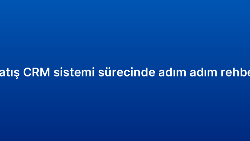 Satış CRM sistemi sürecinde adım adım rehber