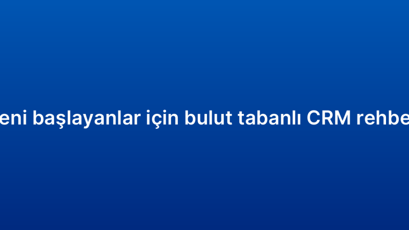 Yeni başlayanlar için bulut tabanlı CRM rehberi