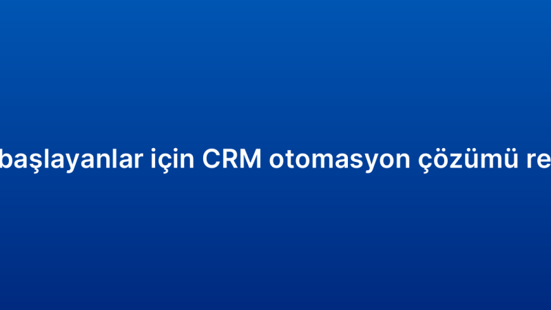 Yeni başlayanlar için CRM otomasyon çözümü rehberi
