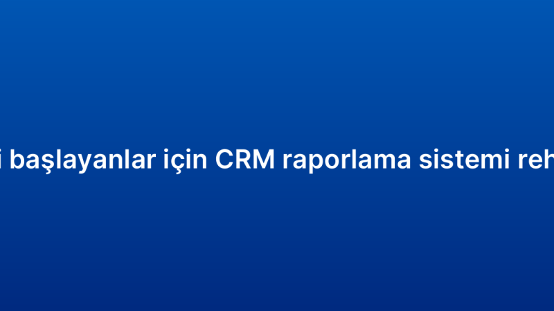 Yeni başlayanlar için CRM raporlama sistemi rehberi