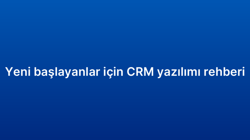 Yeni başlayanlar için CRM yazılımı rehberi
