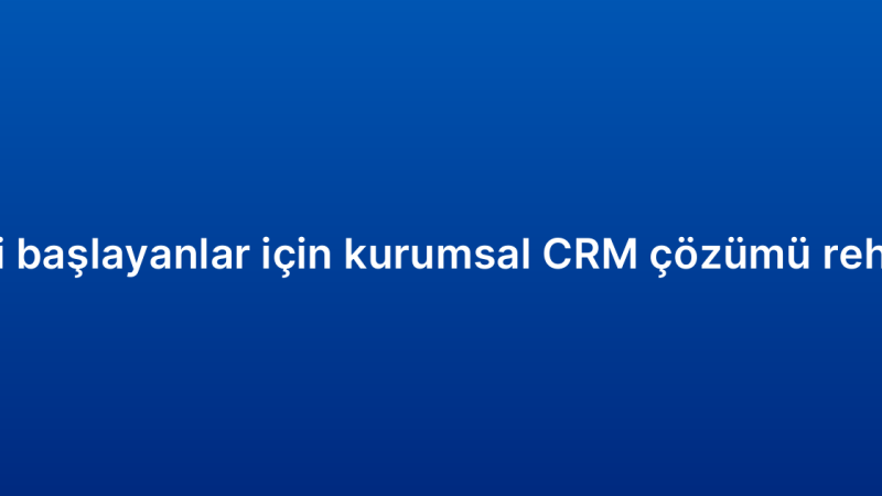 Yeni başlayanlar için kurumsal CRM çözümü rehberi