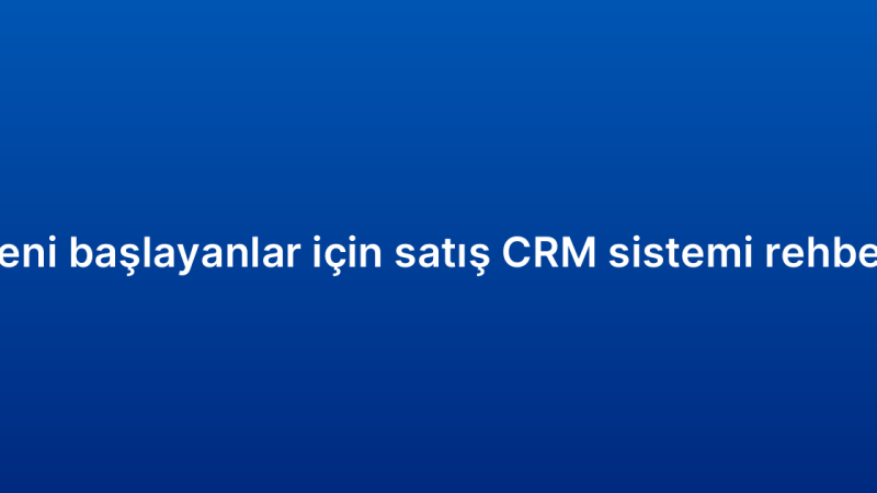 Yeni başlayanlar için satış CRM sistemi rehberi